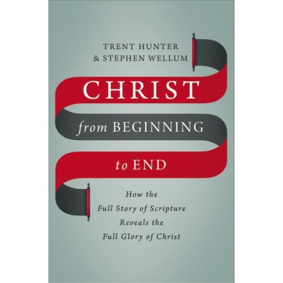 Christ from Beginning to End: How the Full Story of Scripture Reveals the Full Glory of Christ